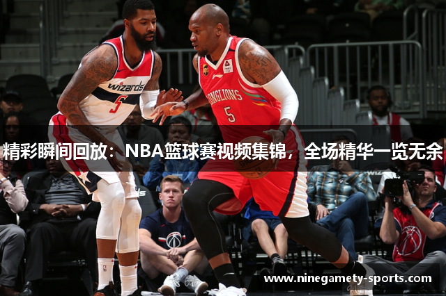 精彩瞬间回放：NBA篮球赛视频集锦，全场精华一览无余