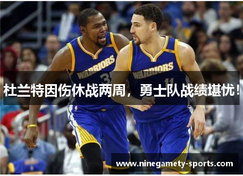 杜兰特因伤休战两周，勇士队战绩堪忧！
